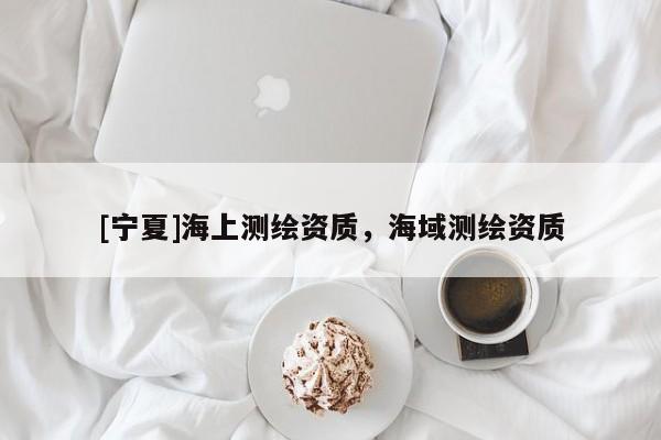 [寧夏]海上測繪資質(zhì)，海域測繪資質(zhì)