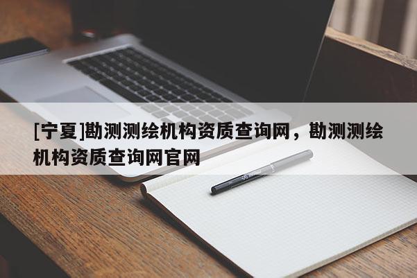 [寧夏]勘測測繪機(jī)構(gòu)資質(zhì)查詢網(wǎng)，勘測測繪機(jī)構(gòu)資質(zhì)查詢網(wǎng)官網(wǎng)