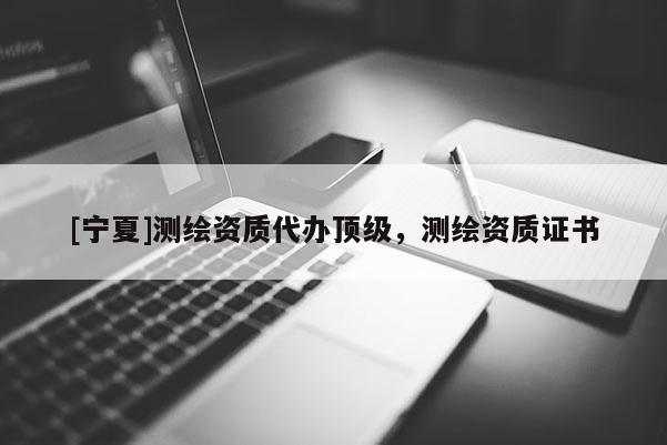 [寧夏]測(cè)繪資質(zhì)代辦頂級(jí)，測(cè)繪資質(zhì)證書