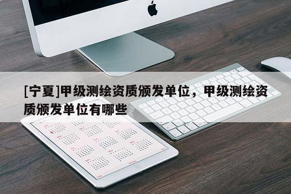 [寧夏]甲級測繪資質(zhì)頒發(fā)單位，甲級測繪資質(zhì)頒發(fā)單位有哪些