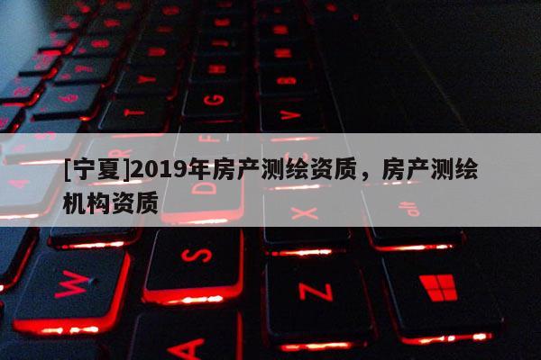 [寧夏]2019年房產(chǎn)測(cè)繪資質(zhì)，房產(chǎn)測(cè)繪機(jī)構(gòu)資質(zhì)