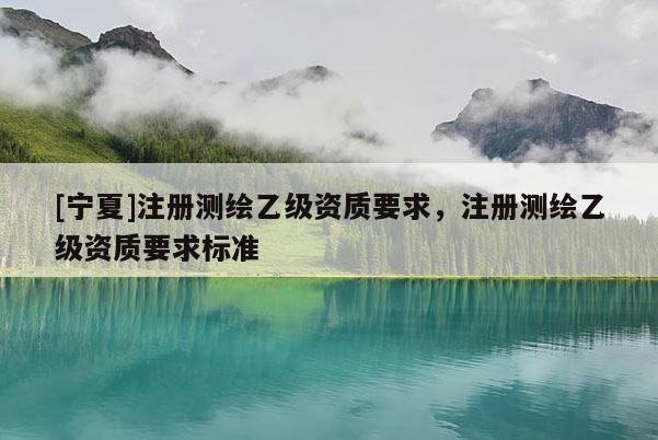 [寧夏]注冊測繪乙級資質(zhì)要求，注冊測繪乙級資質(zhì)要求標準