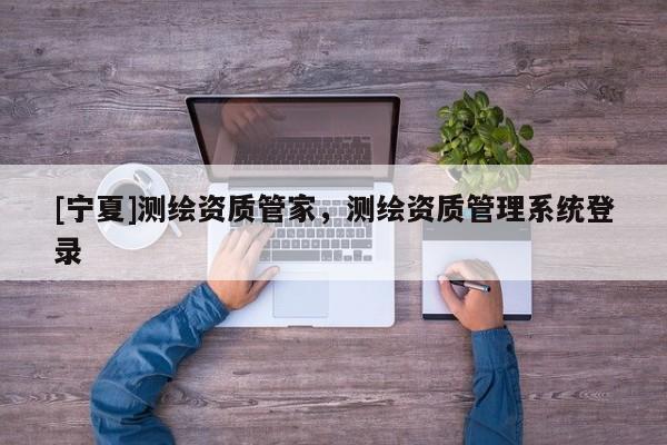 [寧夏]測繪資質管家，測繪資質管理系統(tǒng)登錄