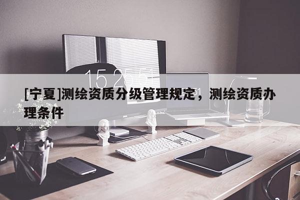 [寧夏]測(cè)繪資質(zhì)分級(jí)管理規(guī)定，測(cè)繪資質(zhì)辦理?xiàng)l件