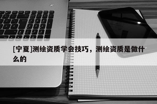 [寧夏]測(cè)繪資質(zhì)學(xué)會(huì)技巧，測(cè)繪資質(zhì)是做什么的