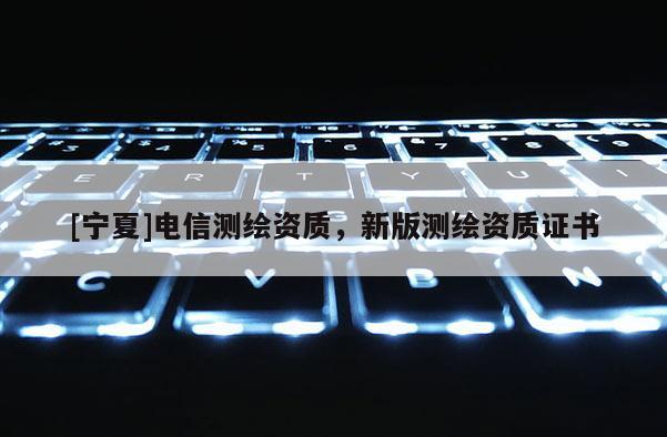 [寧夏]電信測(cè)繪資質(zhì)，新版測(cè)繪資質(zhì)證書
