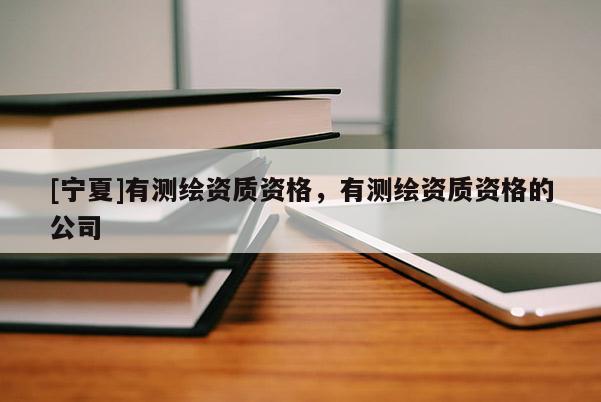 [寧夏]有測繪資質(zhì)資格，有測繪資質(zhì)資格的公司