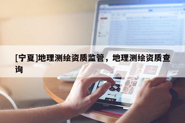 [寧夏]地理測(cè)繪資質(zhì)監(jiān)管，地理測(cè)繪資質(zhì)查詢