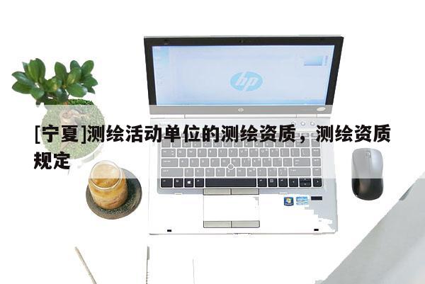 [寧夏]測(cè)繪活動(dòng)單位的測(cè)繪資質(zhì)，測(cè)繪資質(zhì)規(guī)定
