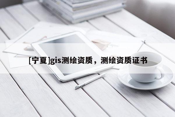 [寧夏]gis測(cè)繪資質(zhì)，測(cè)繪資質(zhì)證書(shū)