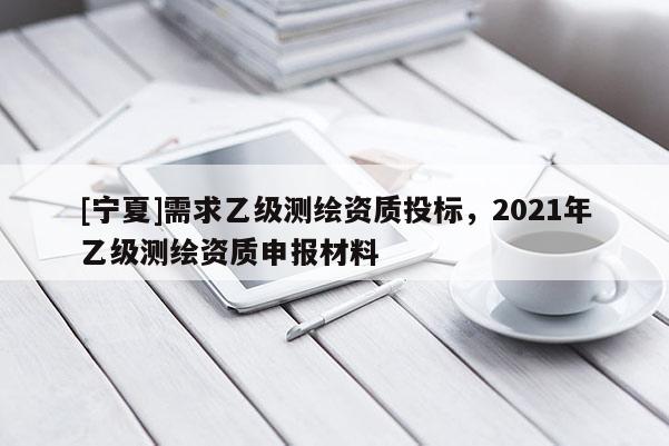 [寧夏]需求乙級測繪資質投標，2021年乙級測繪資質申報材料