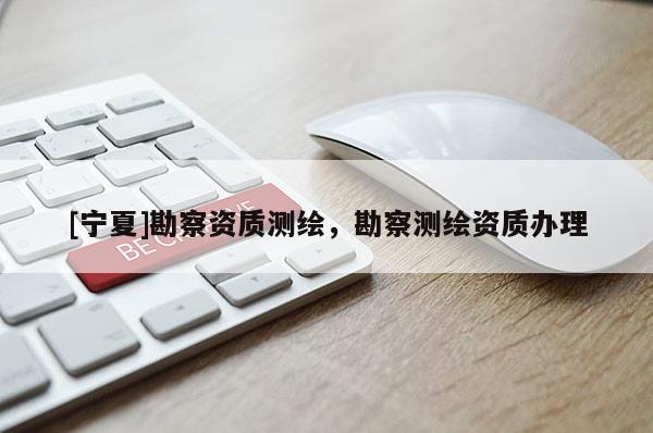 [寧夏]勘察資質(zhì)測(cè)繪，勘察測(cè)繪資質(zhì)辦理