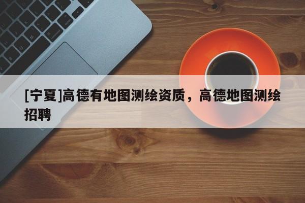 [寧夏]高德有地圖測繪資質(zhì)，高德地圖測繪招聘