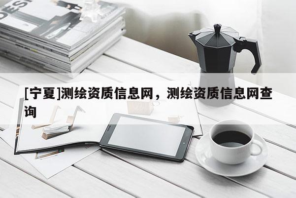 [寧夏]測(cè)繪資質(zhì)信息網(wǎng)，測(cè)繪資質(zhì)信息網(wǎng)查詢