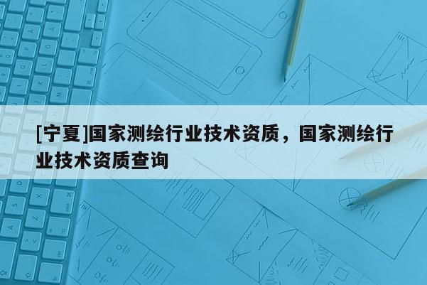 [寧夏]國(guó)家測(cè)繪行業(yè)技術(shù)資質(zhì)，國(guó)家測(cè)繪行業(yè)技術(shù)資質(zhì)查詢