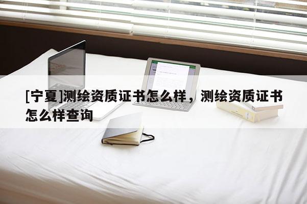 [寧夏]測繪資質(zhì)證書怎么樣，測繪資質(zhì)證書怎么樣查詢