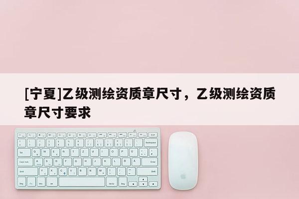 [寧夏]乙級(jí)測繪資質(zhì)章尺寸，乙級(jí)測繪資質(zhì)章尺寸要求