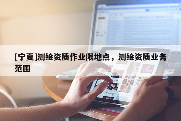 [寧夏]測(cè)繪資質(zhì)作業(yè)限地點(diǎn)，測(cè)繪資質(zhì)業(yè)務(wù)范圍