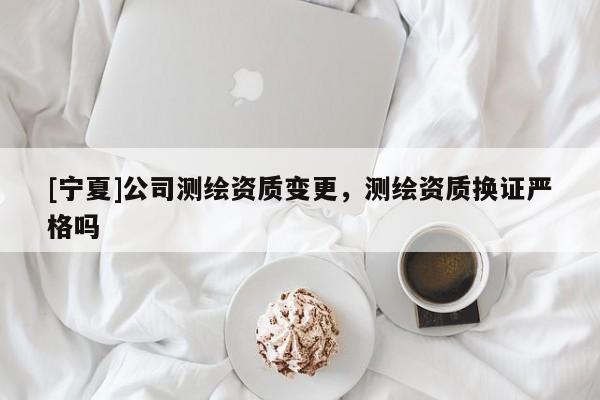 [寧夏]公司測繪資質(zhì)變更，測繪資質(zhì)換證嚴格嗎