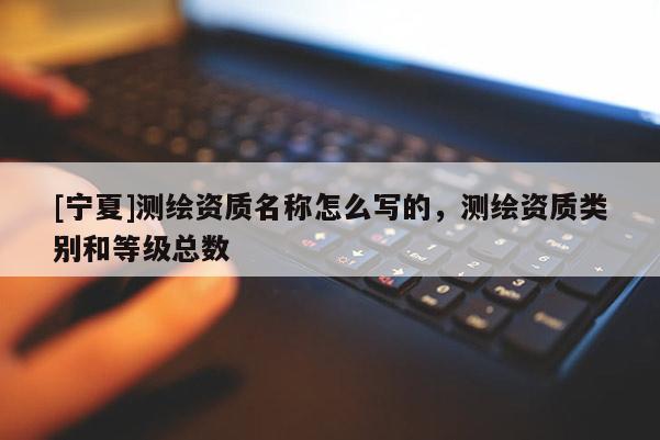 [寧夏]測(cè)繪資質(zhì)名稱怎么寫的，測(cè)繪資質(zhì)類別和等級(jí)總數(shù)