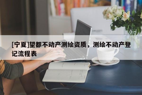 [寧夏]望都不動產(chǎn)測繪資質(zhì)，測繪不動產(chǎn)登記流程表