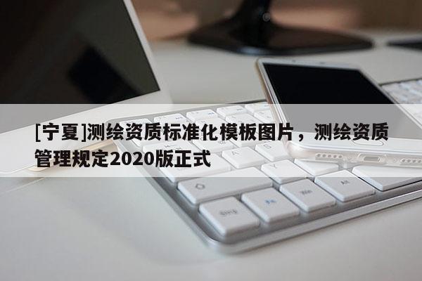 [寧夏]測繪資質(zhì)標(biāo)準(zhǔn)化模板圖片，測繪資質(zhì)管理規(guī)定2020版正式
