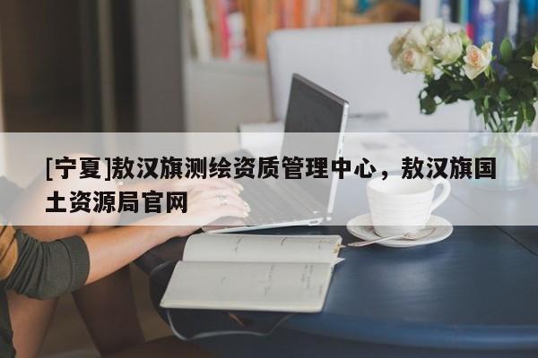 [寧夏]敖漢旗測(cè)繪資質(zhì)管理中心，敖漢旗國(guó)土資源局官網(wǎng)