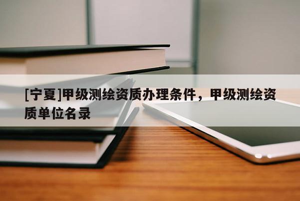 [寧夏]甲級(jí)測(cè)繪資質(zhì)辦理?xiàng)l件，甲級(jí)測(cè)繪資質(zhì)單位名錄