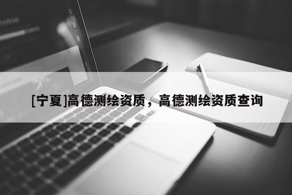 [寧夏]高德測(cè)繪資質(zhì)，高德測(cè)繪資質(zhì)查詢