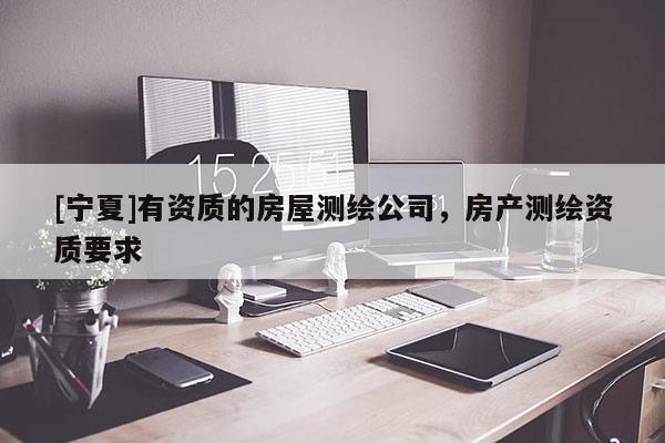 [寧夏]有資質(zhì)的房屋測繪公司，房產(chǎn)測繪資質(zhì)要求