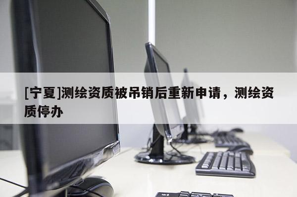 [寧夏]測繪資質被吊銷后重新申請，測繪資質停辦