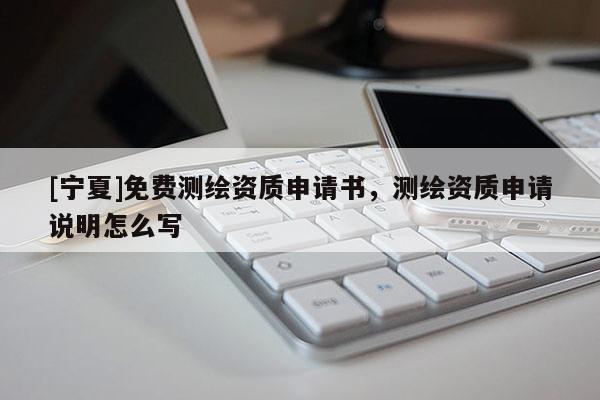 [寧夏]免費(fèi)測(cè)繪資質(zhì)申請(qǐng)書，測(cè)繪資質(zhì)申請(qǐng)說(shuō)明怎么寫