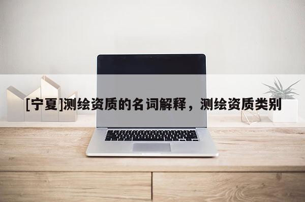 [寧夏]測繪資質(zhì)的名詞解釋，測繪資質(zhì)類別