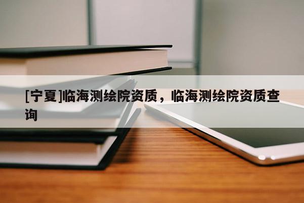 [寧夏]臨海測(cè)繪院資質(zhì)，臨海測(cè)繪院資質(zhì)查詢