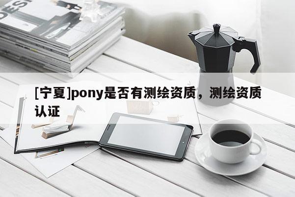 [寧夏]pony是否有測(cè)繪資質(zhì)，測(cè)繪資質(zhì)認(rèn)證
