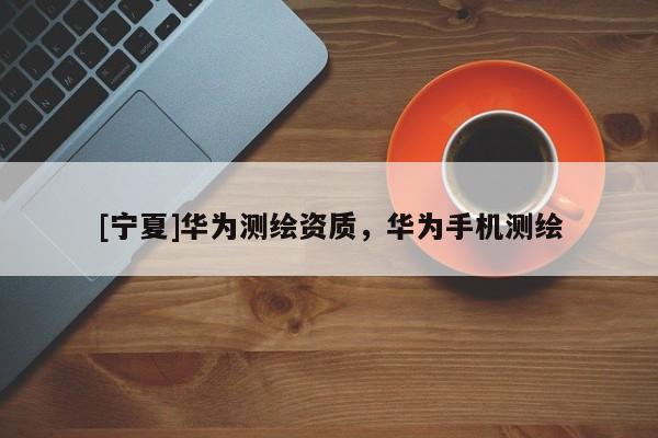 [寧夏]華為測(cè)繪資質(zhì)，華為手機(jī)測(cè)繪