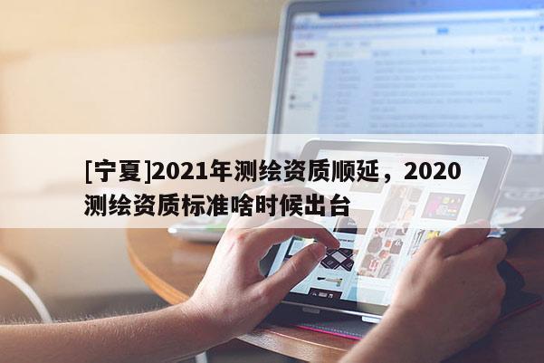 [寧夏]2021年測繪資質(zhì)順延，2020測繪資質(zhì)標(biāo)準(zhǔn)啥時(shí)候出臺(tái)
