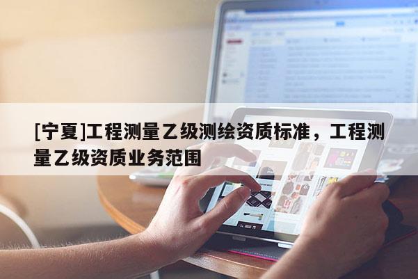[寧夏]工程測量乙級測繪資質(zhì)標(biāo)準(zhǔn)，工程測量乙級資質(zhì)業(yè)務(wù)范圍