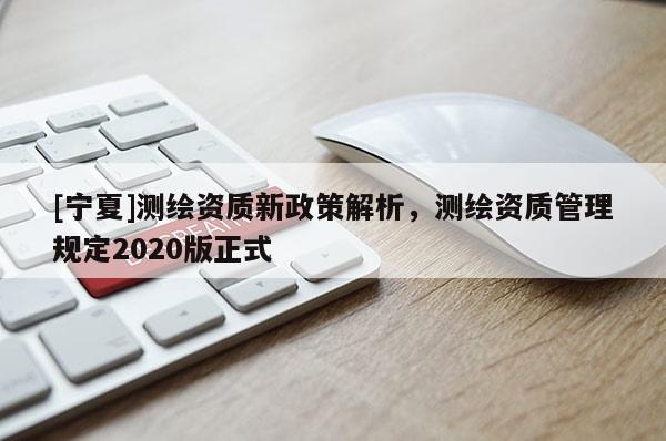 [寧夏]測繪資質(zhì)新政策解析，測繪資質(zhì)管理規(guī)定2020版正式