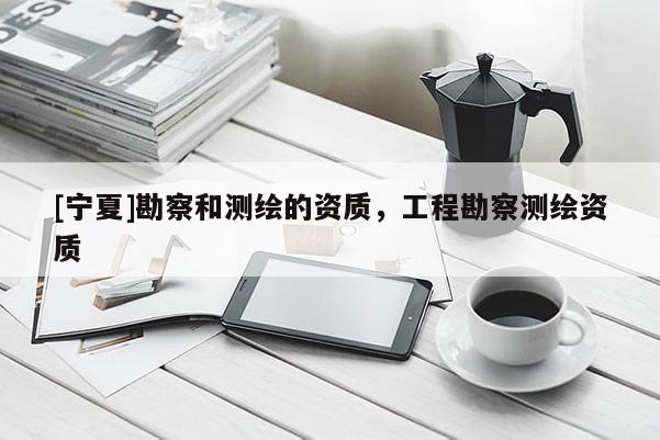 [寧夏]勘察和測繪的資質(zhì)，工程勘察測繪資質(zhì)