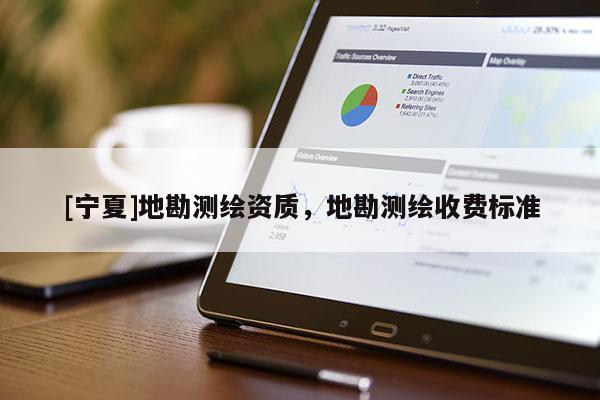 [寧夏]地勘測繪資質(zhì)，地勘測繪收費標準