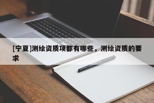 [寧夏]測(cè)繪資質(zhì)項(xiàng)都有哪些，測(cè)繪資質(zhì)的要求