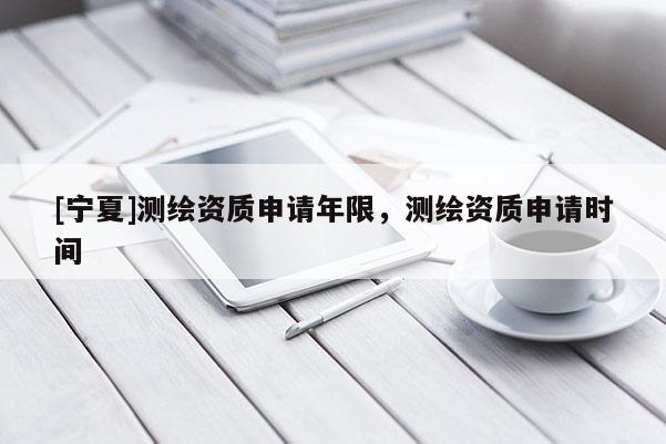 [寧夏]測(cè)繪資質(zhì)申請(qǐng)年限，測(cè)繪資質(zhì)申請(qǐng)時(shí)間
