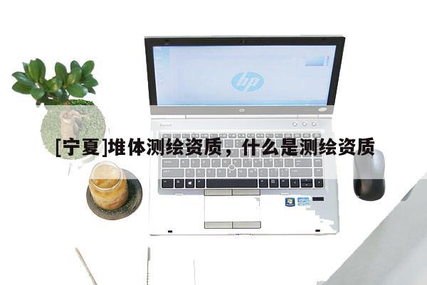 [寧夏]堆體測繪資質(zhì)，什么是測繪資質(zhì)