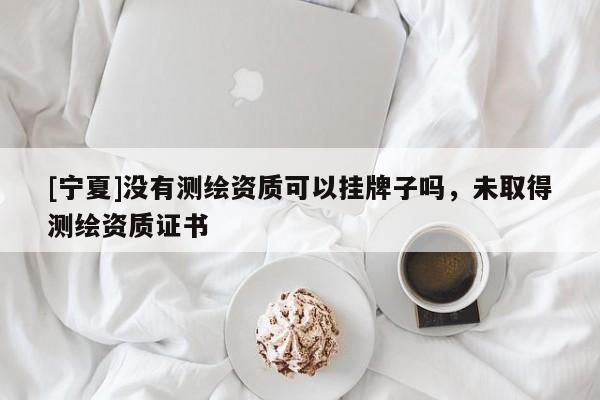 [寧夏]沒(méi)有測(cè)繪資質(zhì)可以掛牌子嗎，未取得測(cè)繪資質(zhì)證書(shū)