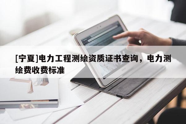 [寧夏]電力工程測(cè)繪資質(zhì)證書查詢，電力測(cè)繪費(fèi)收費(fèi)標(biāo)準(zhǔn)