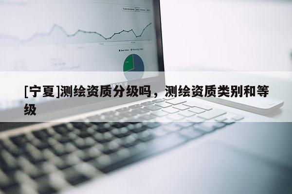 [寧夏]測繪資質分級嗎，測繪資質類別和等級