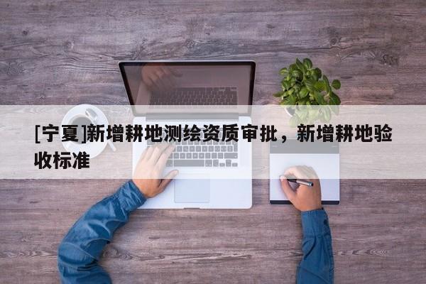 [寧夏]新增耕地測繪資質(zhì)審批，新增耕地驗收標準