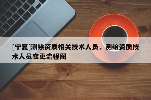 [寧夏]測繪資質相關技術人員，測繪資質技術人員變更流程圖