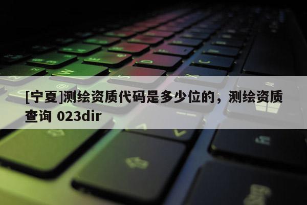 [寧夏]測繪資質代碼是多少位的，測繪資質查詢 023dir